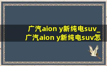 广汽aion y新纯电suv_广汽aion y新纯电suv怎么样